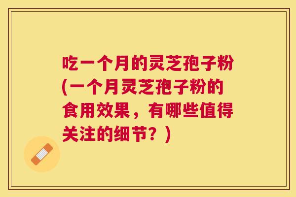 吃一个月的灵芝孢子粉(一个月灵芝孢子粉的食用效果,有哪些值得关注的细节?) 吃一个月的灵芝孢子粉(一个月灵芝孢子粉的食用效果,有哪些值得关注的细节?)