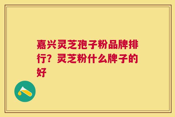 嘉兴灵芝孢子粉品牌排行？灵芝粉什么牌子的好