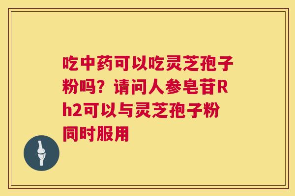 吃可以吃灵芝孢子粉吗?请问人参皂苷Rh2可以与灵芝孢子粉同时服用 吃可以吃灵芝孢子粉吗?请问人参皂苷Rh2可以与灵芝孢子粉同时服用