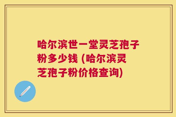 哈尔滨世一堂灵芝孢子粉多少钱 (哈尔滨灵芝孢子粉价格查询) 哈尔滨世一堂灵芝孢子粉多少钱 (哈尔滨灵芝孢子粉价格查询)