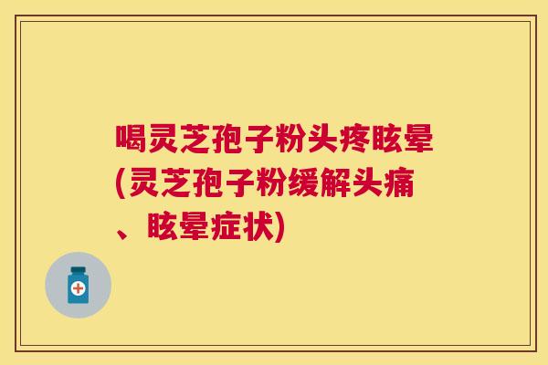 喝灵芝孢子粉头疼眩晕(灵芝孢子粉缓解头痛、眩晕症状) 喝灵芝孢子粉头疼眩晕(灵芝孢子粉缓解头痛、眩晕症状)