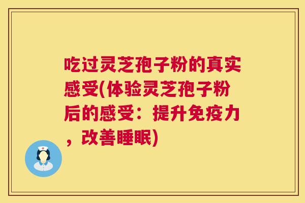 吃过灵芝孢子粉的真实感受(体验灵芝孢子粉后的感受:提升免疫力,改善) 吃过灵芝孢子粉的真实感受(体验灵芝孢子粉后的感受:提升免疫力,改善)