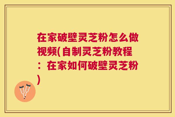在家破壁灵芝粉怎么做视频(自制灵芝粉教程:在家如何破壁灵芝粉) 在家破壁灵芝粉怎么做视频(自制灵芝粉教程:在家如何破壁灵芝粉)