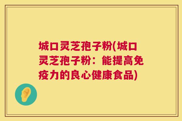 城口灵芝孢子粉(城口灵芝孢子粉:能提高免疫力的良心健康食品) 城口灵芝孢子粉(城口灵芝孢子粉:能提高免疫力的良心健康食品)