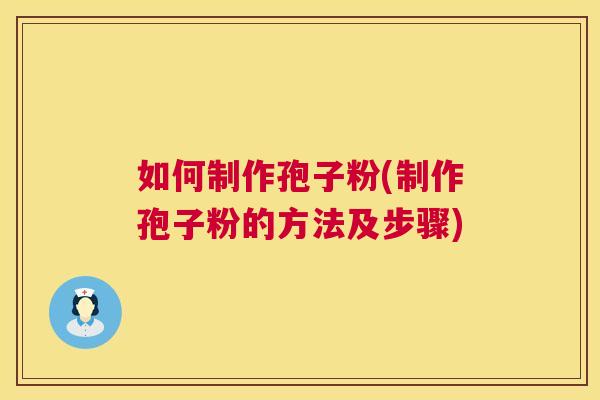 如何制作孢子粉(制作孢子粉的方法及步骤) 如何制作孢子粉(制作孢子粉的方法及步骤)
