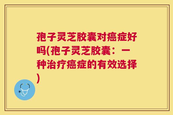 孢子灵芝胶囊对症好吗(孢子灵芝胶囊：一种症的有效选择)