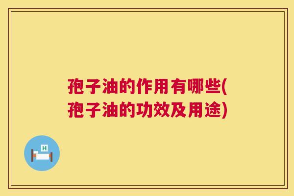 孢子油的作用有哪些(孢子油的功效及用途)