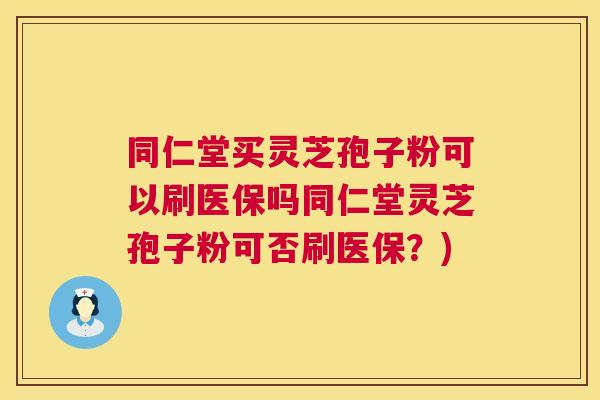 同仁堂买灵芝孢子粉可以刷医保吗同仁堂灵芝孢子粉可否刷医保?) 同仁堂买灵芝孢子粉可以刷医保吗同仁堂灵芝孢子粉可否刷医保?)