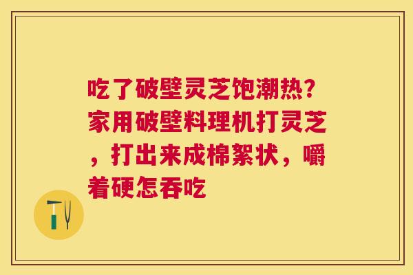 吃了破壁灵芝饱潮热?家用破壁料理机打灵芝,打出来成棉絮状,嚼着硬怎吞吃 吃了破壁灵芝饱潮热?家用破壁料理机打灵芝,打出来成棉絮状,嚼着硬怎吞吃