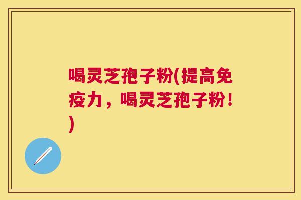 喝灵芝孢子粉(提高免疫力,喝灵芝孢子粉!) 喝灵芝孢子粉(提高免疫力,喝灵芝孢子粉!)