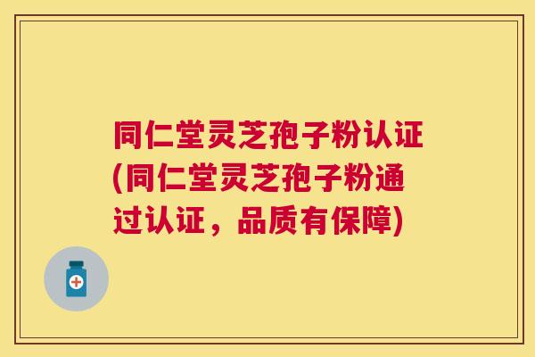 同仁堂灵芝孢子粉认证(同仁堂灵芝孢子粉通过认证，品质有保障)