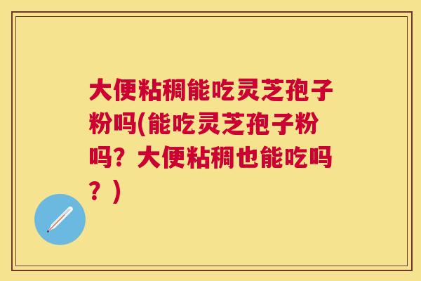 大便粘稠能吃灵芝孢子粉吗(能吃灵芝孢子粉吗?大便粘稠也能吃吗?) 大便粘稠能吃灵芝孢子粉吗(能吃灵芝孢子粉吗?大便粘稠也能吃吗?)