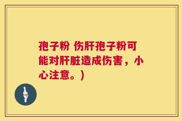 孢子粉 伤孢子粉可能对造成伤害，小心注意。)