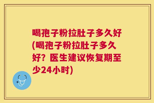 喝孢子粉拉肚子多久好(喝孢子粉拉肚子多久好？医生建议恢复期至少24小时)
