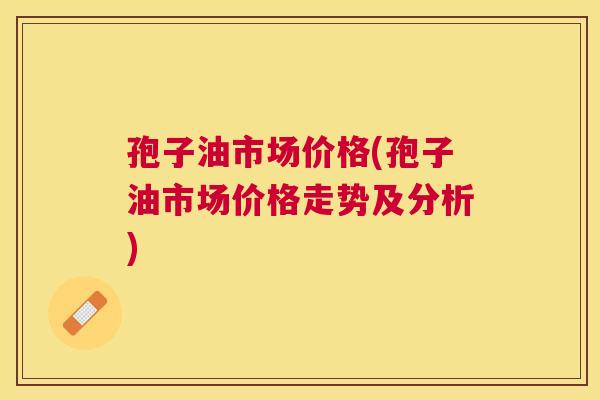 孢子油市场价格(孢子油市场价格走势及分析)