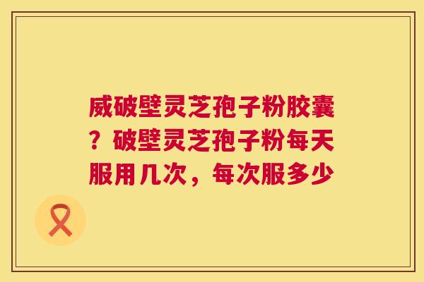 威破壁灵芝孢子粉胶囊?破壁灵芝孢子粉每天服用几次,每次服多少 威破壁灵芝孢子粉胶囊?破壁灵芝孢子粉每天服用几次,每次服多少