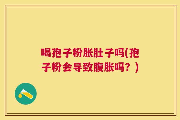 喝孢子粉胀肚子吗(孢子粉会导致腹胀吗?) 喝孢子粉胀肚子吗(孢子粉会导致腹胀吗?)
