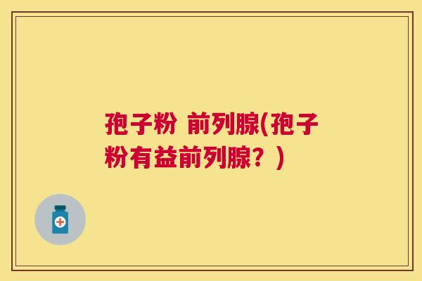 孢子粉 前列腺(孢子粉有益前列腺？)