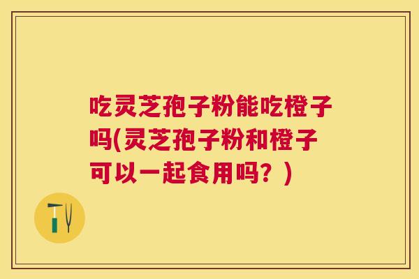 吃灵芝孢子粉能吃橙子吗(灵芝孢子粉和橙子可以一起食用吗?) 吃灵芝孢子粉能吃橙子吗(灵芝孢子粉和橙子可以一起食用吗?)