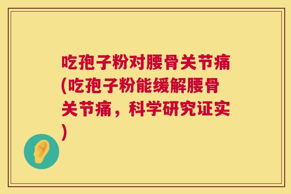 吃孢子粉对腰骨关节痛(吃孢子粉能缓解腰骨关节痛，科学研究证实)