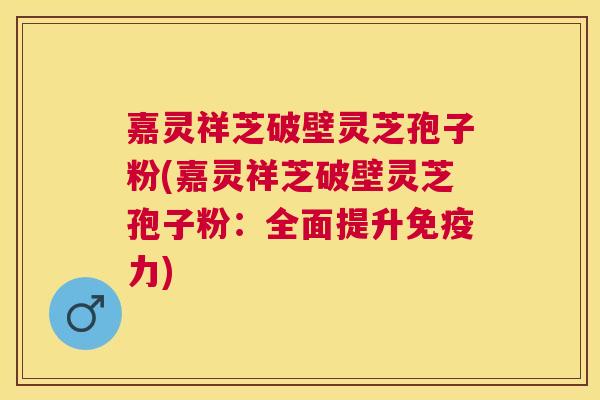 嘉灵祥芝破壁灵芝孢子粉(嘉灵祥芝破壁灵芝孢子粉：全面提升免疫力)