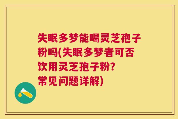 多梦能喝灵芝孢子粉吗(多梦者可否饮用灵芝孢子粉？  常见问题详解)