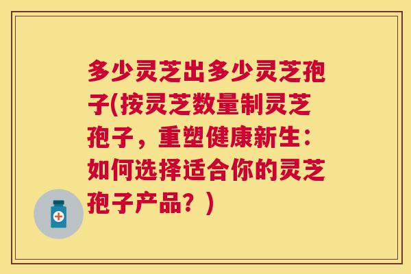 多少灵芝出多少灵芝孢子(按灵芝数量制灵芝孢子,重塑健康新生:如何选择适合你的灵芝孢子产品?) 多少灵芝出多少灵芝孢子(按灵芝数量制灵芝孢子,重塑健康新生:如何选择适合你的灵芝孢子产品?)