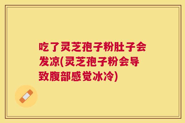 吃了灵芝孢子粉肚子会发凉(灵芝孢子粉会导致腹部感觉冰冷)