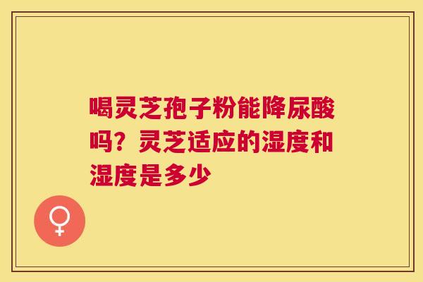 喝灵芝孢子粉能降尿酸吗?灵芝适应的湿度和湿度是多少 喝灵芝孢子粉能降尿酸吗?灵芝适应的湿度和湿度是多少