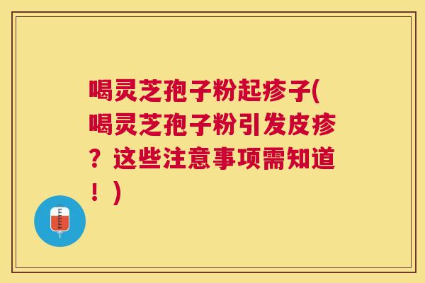 喝灵芝孢子粉起疹子(喝灵芝孢子粉引发皮疹？这些注意事项需知道！)