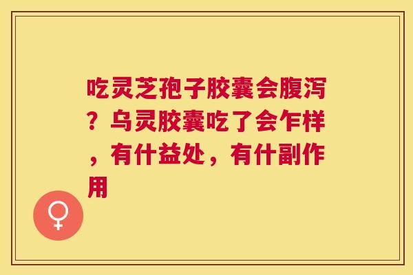 吃灵芝孢子胶囊会?乌灵胶囊吃了会乍样,有什益处,有什副作用 吃灵芝孢子胶囊会?乌灵胶囊吃了会乍样,有什益处,有什副作用