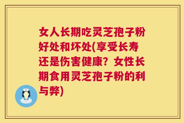女人长期吃灵芝孢子粉好处和坏处(享受长寿还是伤害健康？女性长期食用灵芝孢子粉的利与弊)
