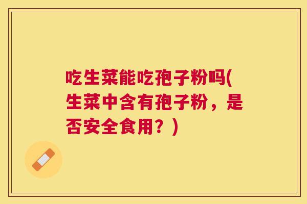 吃生菜能吃孢子粉吗(生菜中含有孢子粉，是否安全食用？)
