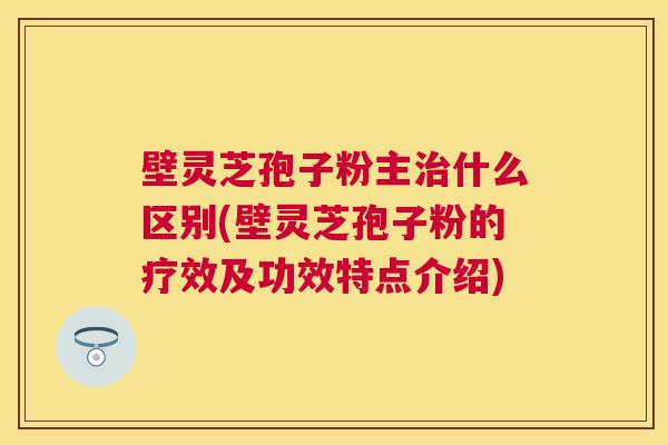 壁灵芝孢子粉主什么区别(壁灵芝孢子粉的疗效及功效特点介绍) 壁灵芝孢子粉主什么区别(壁灵芝孢子粉的疗效及功效特点介绍)