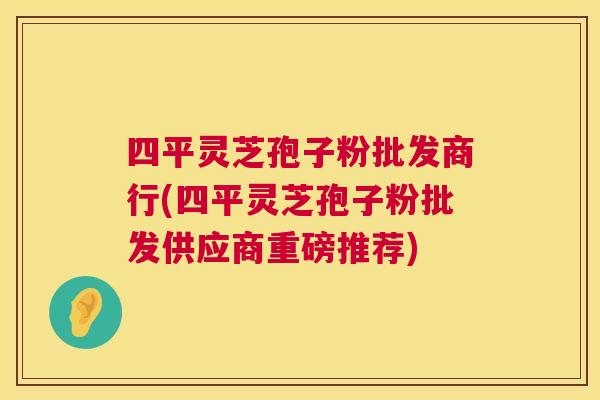 四平灵芝孢子粉批发商行(四平灵芝孢子粉批发供应商重磅推荐)