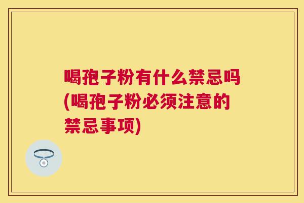 喝孢子粉有什么禁忌吗(喝孢子粉必须注意的禁忌事项) 喝孢子粉有什么禁忌吗(喝孢子粉必须注意的禁忌事项)