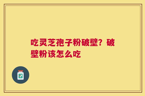 吃灵芝孢子粉破壁？破壁粉该怎么吃
