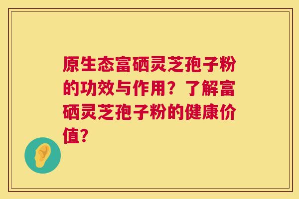 原生态富硒灵芝孢子粉的功效与作用?了解富硒灵芝孢子粉的健康价值? 原生态富硒灵芝孢子粉的功效与作用?了解富硒灵芝孢子粉的健康价值?