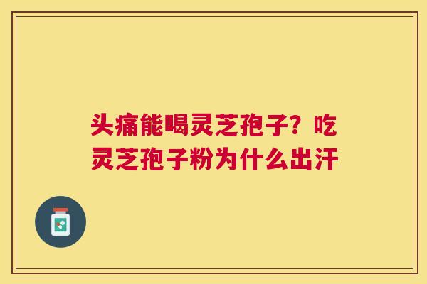 头痛能喝灵芝孢子?吃灵芝孢子粉为什么出汗 头痛能喝灵芝孢子?吃灵芝孢子粉为什么出汗