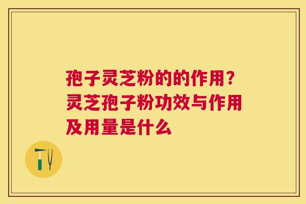 孢子灵芝粉的的作用？灵芝孢子粉功效与作用及用量是什么
