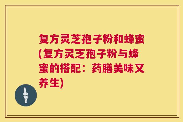 复方灵芝孢子粉和蜂蜜(复方灵芝孢子粉与蜂蜜的搭配:药膳美味又养生) 复方灵芝孢子粉和蜂蜜(复方灵芝孢子粉与蜂蜜的搭配:药膳美味又养生)