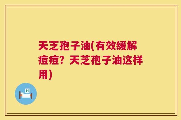 天芝孢子油(有效缓解痘痘？天芝孢子油这样用)
