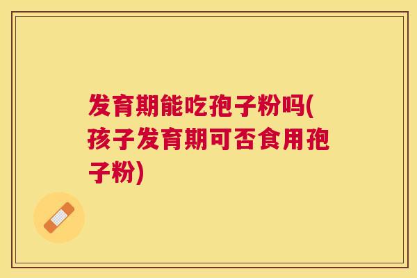 发育期能吃孢子粉吗(孩子发育期可否食用孢子粉) 发育期能吃孢子粉吗(孩子发育期可否食用孢子粉)