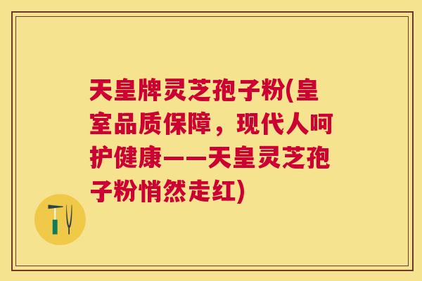 天皇牌灵芝孢子粉(皇室品质保障,现代人呵护健康——天皇灵芝孢子粉悄然走红) 天皇牌灵芝孢子粉(皇室品质保障,现代人呵护健康——天皇灵芝孢子粉悄然走红)