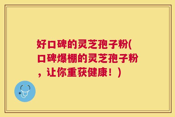 好口碑的灵芝孢子粉(口碑爆棚的灵芝孢子粉，让你重获健康！)