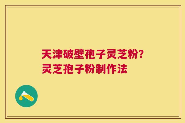 天津破壁孢子灵芝粉？灵芝孢子粉制作法