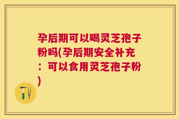 孕后期可以喝灵芝孢子粉吗(孕后期安全补充:可以食用灵芝孢子粉) 孕后期可以喝灵芝孢子粉吗(孕后期安全补充:可以食用灵芝孢子粉)