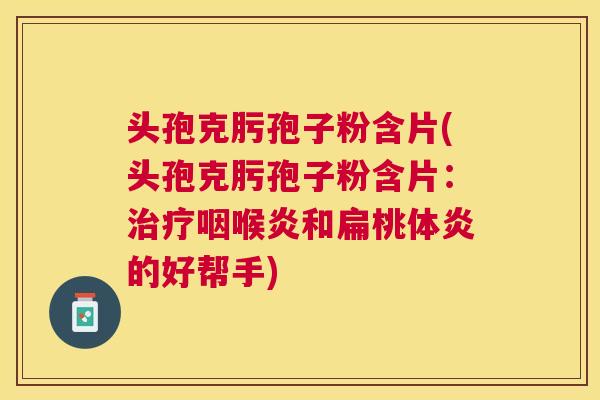 头孢克肟孢子粉含片(头孢克肟孢子粉含片:咽喉炎和扁桃体炎的好帮手) 头孢克肟孢子粉含片(头孢克肟孢子粉含片:咽喉炎和扁桃体炎的好帮手)