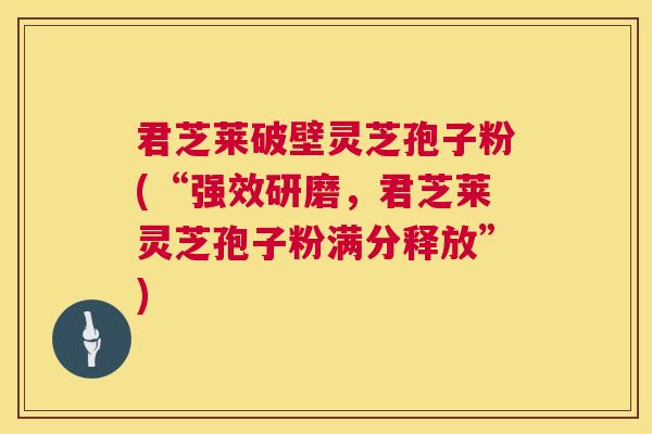 君芝莱破壁灵芝孢子粉(“强效研磨，君芝莱灵芝孢子粉满分释放”)