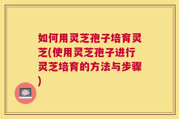 如何用灵芝孢子培育灵芝(使用灵芝孢子进行灵芝培育的方法与步骤) 如何用灵芝孢子培育灵芝(使用灵芝孢子进行灵芝培育的方法与步骤)